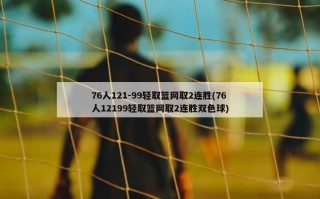 76人121-99轻取篮网取2连胜(76人12199轻取篮网取2连胜***)