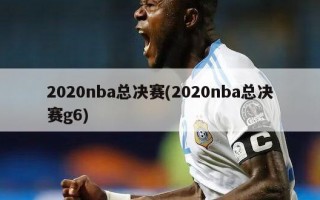 2020nba总决赛(2020nba总决赛g6)